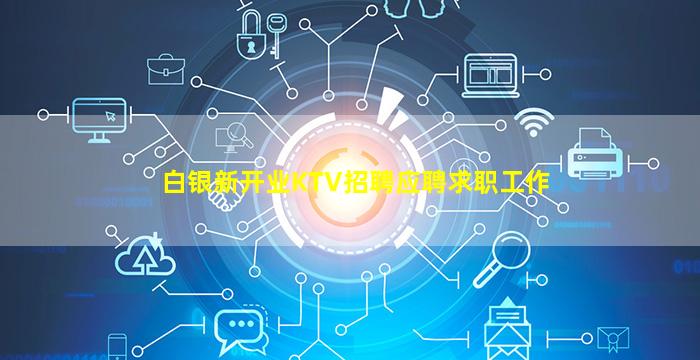 白银新开业KTV招聘应聘求职工作